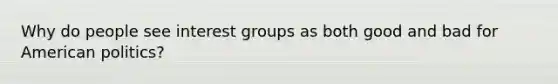 Why do people see interest groups as both good and bad for American politics?