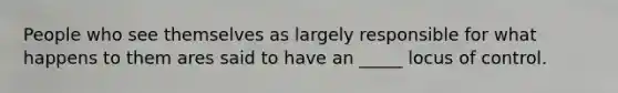 People who see themselves as largely responsible for what happens to them ares said to have an _____ locus of control.