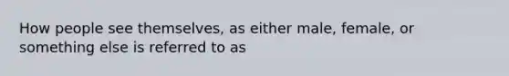 How people see themselves, as either male, female, or something else is referred to as