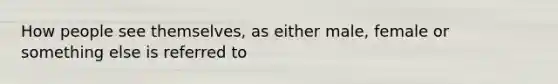 How people see themselves, as either male, female or something else is referred to