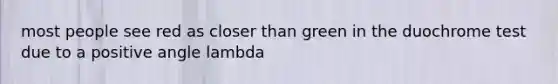 most people see red as closer than green in the duochrome test due to a positive angle lambda