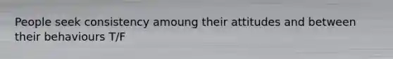 People seek consistency amoung their attitudes and between their behaviours T/F