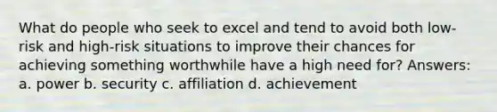 What do people who seek to excel and tend to avoid both low-risk and high-risk situations to improve their chances for achieving something worthwhile have a high need for? Answers: a. power b. security c. affiliation d. achievement