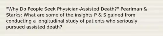 "Why Do People Seek Physician-Assisted Death?" Pearlman & Starks: What are some of the insights P & S gained from conducting a longitudinal study of patients who seriously pursued assisted death?