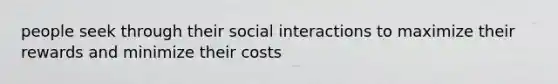 people seek through their social interactions to maximize their rewards and minimize their costs