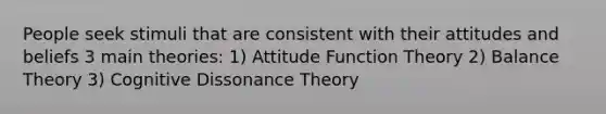 People seek stimuli that are consistent with their attitudes and beliefs 3 main theories: 1) Attitude Function Theory 2) Balance Theory 3) Cognitive Dissonance Theory