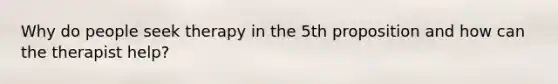 Why do people seek therapy in the 5th proposition and how can the therapist help?