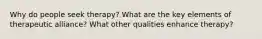 Why do people seek therapy? What are the key elements of therapeutic alliance? What other qualities enhance therapy?