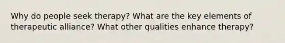 Why do people seek therapy? What are the key elements of therapeutic alliance? What other qualities enhance therapy?