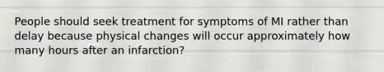 People should seek treatment for symptoms of MI rather than delay because physical changes will occur approximately how many hours after an infarction?