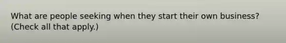 What are people seeking when they start their own business? (Check all that apply.)