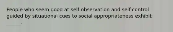 People who seem good at self-observation and self-control guided by situational cues to social appropriateness exhibit ______.