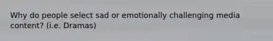 Why do people select sad or emotionally challenging media content? (i.e. Dramas)