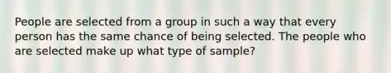 People are selected from a group in such a way that every person has the same chance of being selected. The people who are selected make up what type of sample?