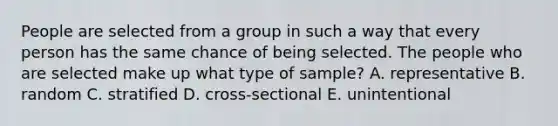 People are selected from a group in such a way that every person has the same chance of being selected. The people who are selected make up what type of sample? A. representative B. random C. stratified D. cross-sectional E. unintentional