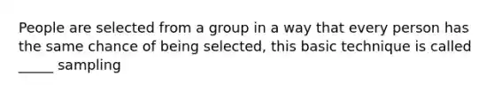 People are selected from a group in a way that every person has the same chance of being selected, this basic technique is called _____ sampling