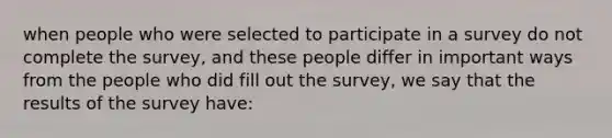 when people who were selected to participate in a survey do not complete the survey, and these people differ in important ways from the people who did fill out the survey, we say that the results of the survey have: