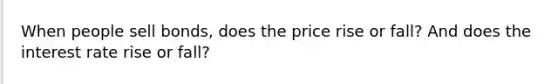 When people sell bonds, does the price rise or fall? And does the interest rate rise or fall?