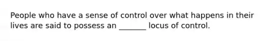 People who have a sense of control over what happens in their lives are said to possess an _______ locus of control.