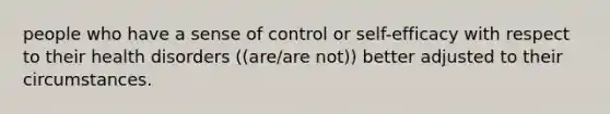 people who have a sense of control or self-efficacy with respect to their health disorders ((are/are not)) better adjusted to their circumstances.