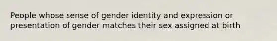 People whose sense of gender identity and expression or presentation of gender matches their sex assigned at birth