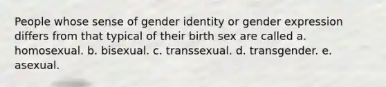 People whose sense of gender identity or gender expression differs from that typical of their birth sex are called a. homosexual. b. bisexual. c. transsexual. d. transgender. e. asexual.