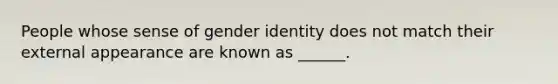 People whose sense of gender identity does not match their external appearance are known as ______.