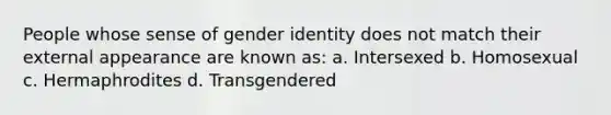 People whose sense of gender identity does not match their external appearance are known as: a. Intersexed b. Homosexual c. Hermaphrodites d. Transgendered