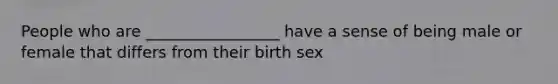 People who are _________________ have a sense of being male or female that differs from their birth sex