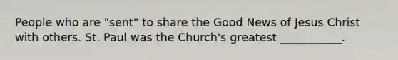 People who are "sent" to share the Good News of Jesus Christ with others. St. Paul was the Church's greatest ___________.