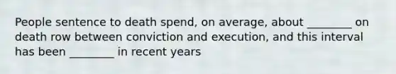 People sentence to death spend, on average, about ________ on death row between conviction and execution, and this interval has been ________ in recent years