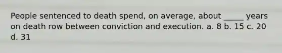 People sentenced to death spend, on average, about _____ years on death row between conviction and execution. a. 8 b. 15 c. 20 d. 31