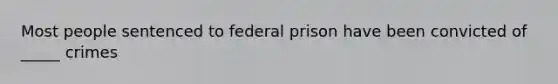 Most people sentenced to federal prison have been convicted of _____ crimes