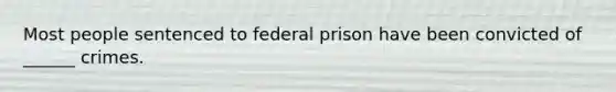 Most people sentenced to federal prison have been convicted of ______ crimes.