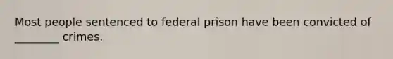 Most people sentenced to federal prison have been convicted of ________ crimes.