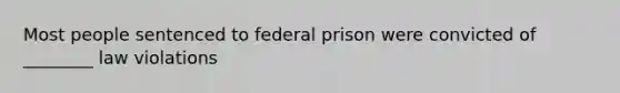 Most people sentenced to federal prison were convicted of ________ law violations