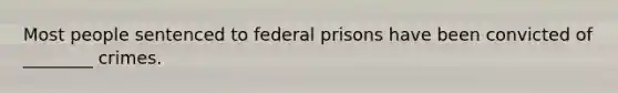 Most people sentenced to federal prisons have been convicted of​ ________ crimes.