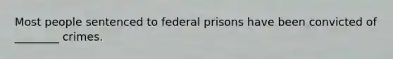 Most people sentenced to federal prisons have been convicted of ________ crimes.