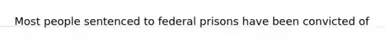Most people sentenced to federal prisons have been convicted of