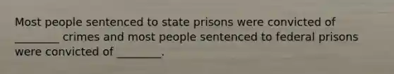 Most people sentenced to state prisons were convicted of ________ crimes and most people sentenced to federal prisons were convicted of ________.