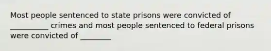 Most people sentenced to state prisons were convicted of __________ crimes and most people sentenced to federal prisons were convicted of ________