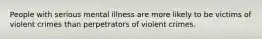 People with serious mental illness are more likely to be victims of violent crimes than perpetrators of violent crimes.