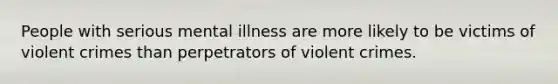 People with serious mental illness are more likely to be victims of violent crimes than perpetrators of violent crimes.