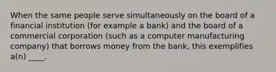 When the same people serve simultaneously on the board of a financial institution (for example a bank) and the board of a commercial corporation (such as a computer manufacturing company) that borrows money from the bank, this exemplifies a(n) ____.