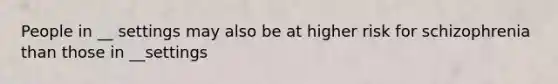 People in __ settings may also be at higher risk for schizophrenia than those in __settings