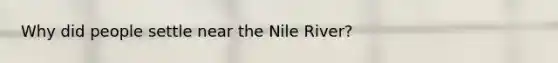 Why did people settle near the Nile River?