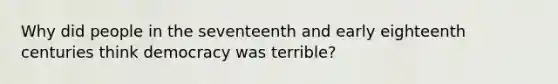 Why did people in the seventeenth and early eighteenth centuries think democracy was terrible?