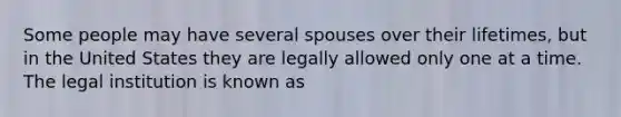 Some people may have several spouses over their lifetimes, but in the United States they are legally allowed only one at a time. The legal institution is known as