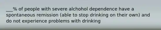 ___% of people with severe alchohol dependence have a spontaneous remission (able to stop drinking on their own) and do not experience problems with drinking