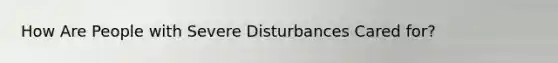 How Are People with Severe Disturbances Cared for?